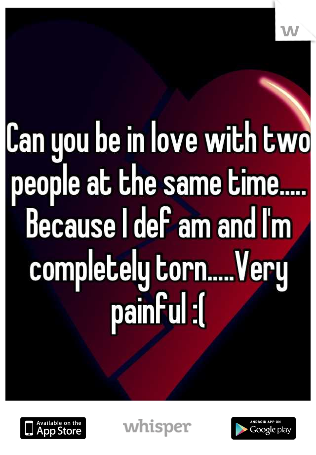 Can you be in love with two people at the same time..... Because I def am and I'm completely torn.....Very painful :(