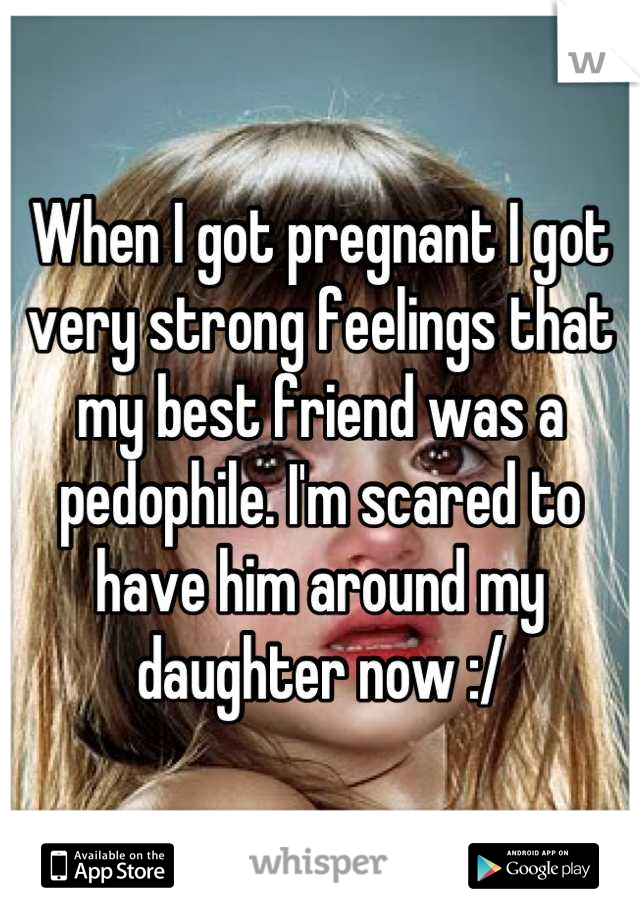 When I got pregnant I got very strong feelings that my best friend was a pedophile. I'm scared to have him around my daughter now :/