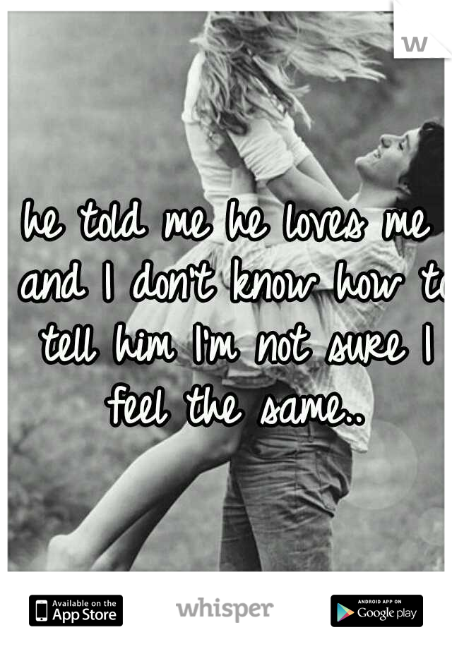he told me he loves me and I don't know how to tell him I'm not sure I feel the same..