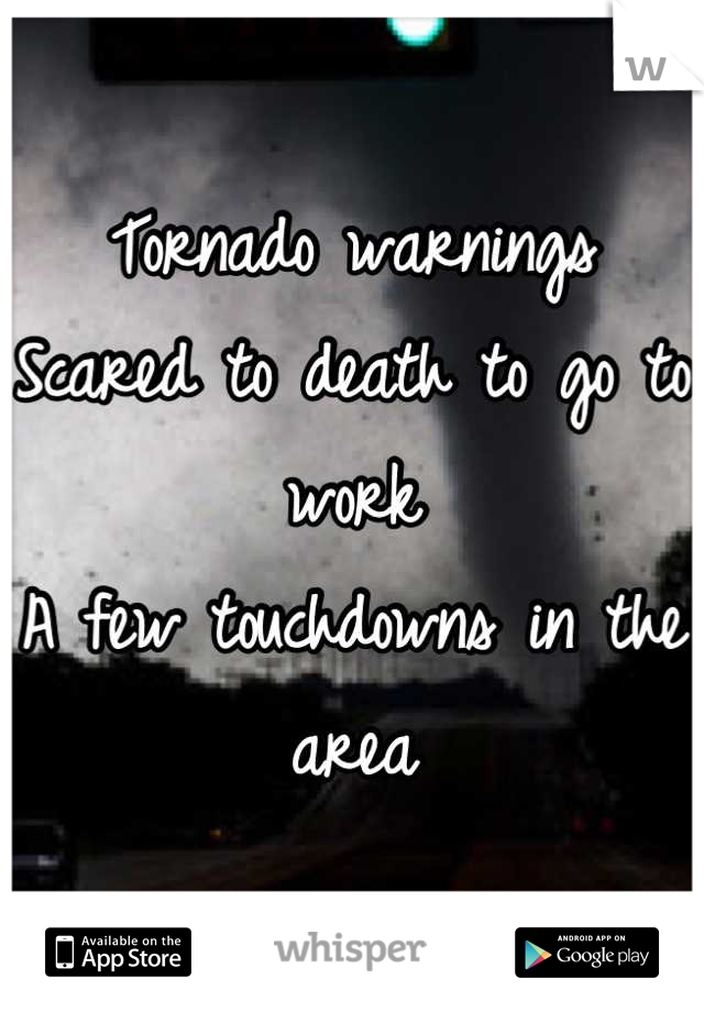 Tornado warnings 
Scared to death to go to work 
A few touchdowns in the area