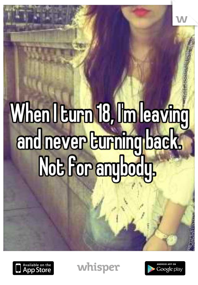 When I turn 18, I'm leaving and never turning back. Not for anybody. 