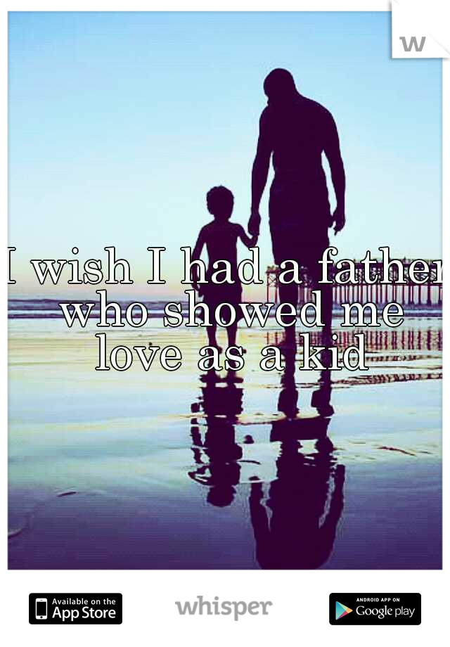 I wish I had a father who showed me love as a kid
