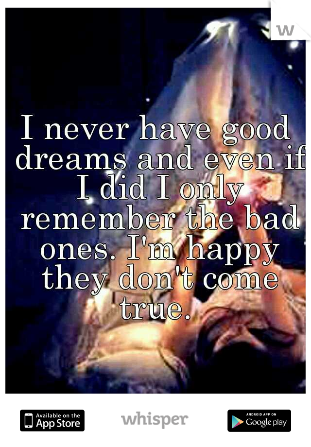 I never have good dreams and even if I did I only remember the bad ones. I'm happy they don't come true. 