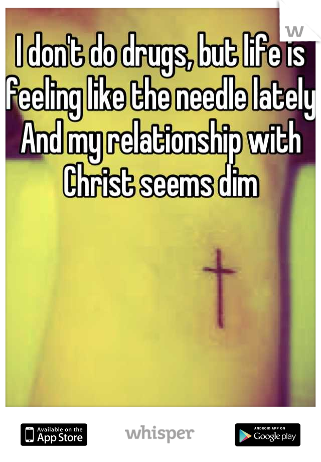 I don't do drugs, but life is feeling like the needle lately
And my relationship with Christ seems dim