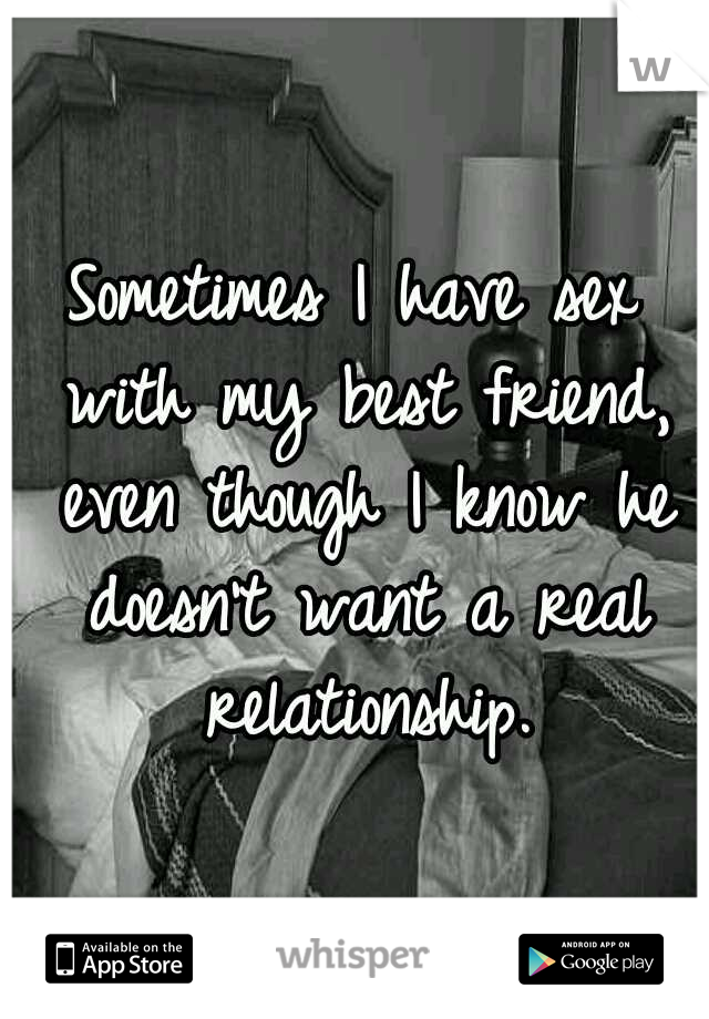 Sometimes I have sex with my best friend, even though I know he doesn't want a real relationship.