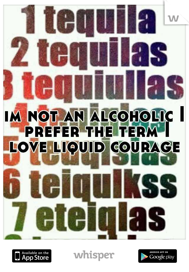 im not an alcoholic I prefer the term I love liquid courage 
