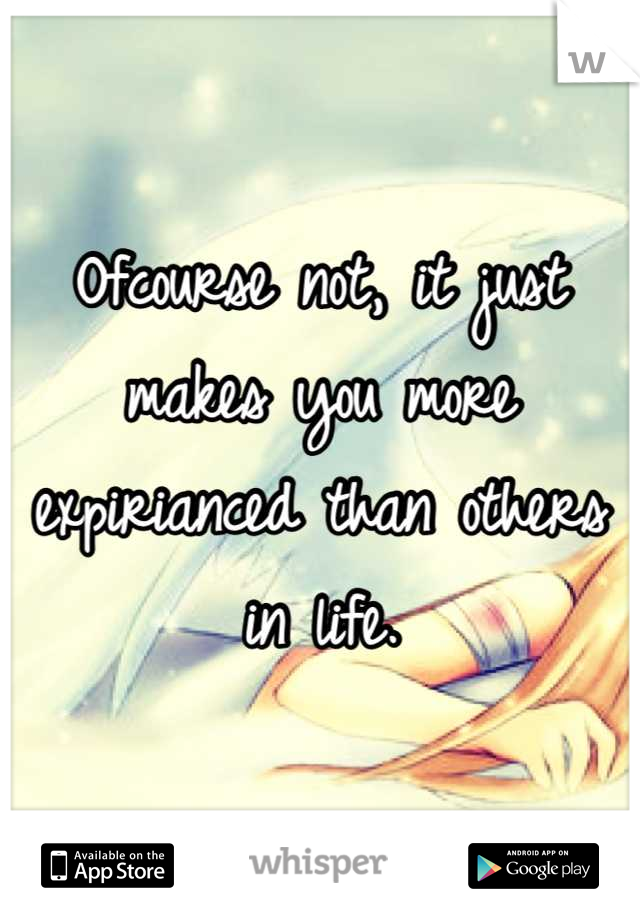 Ofcourse not, it just makes you more expirianced than others in life.