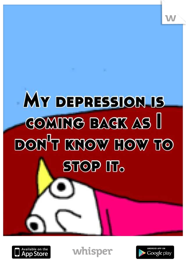 My depression is coming back as I don't know how to stop it.