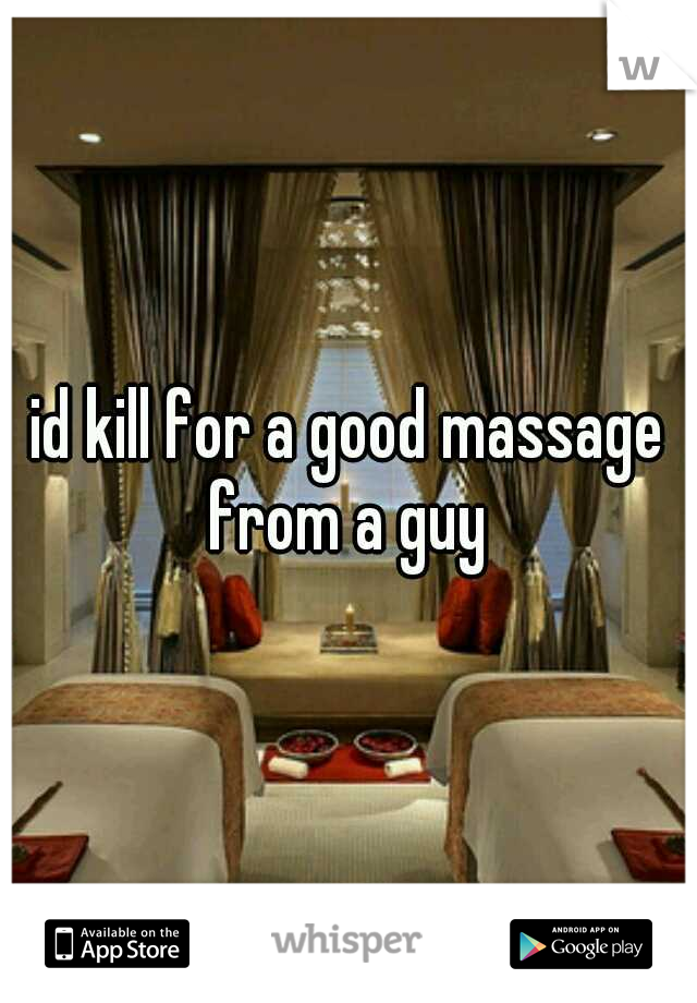id kill for a good massage from a guy 