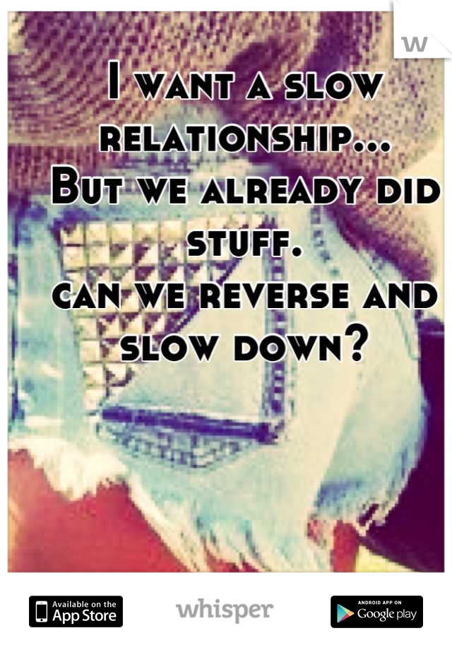 I want a slow relationship...
But we already did stuff.
can we reverse and slow down?