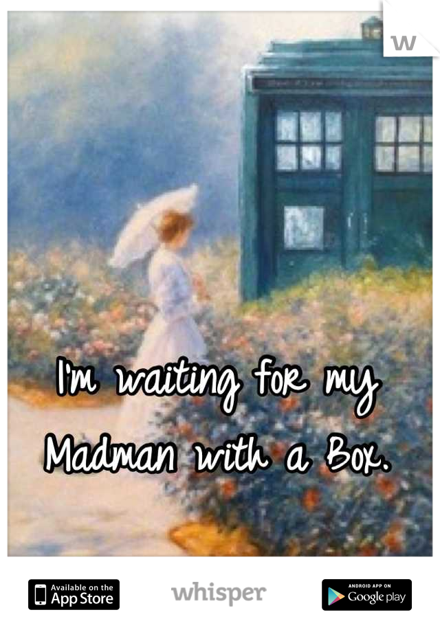 I'm waiting for my Madman with a Box.