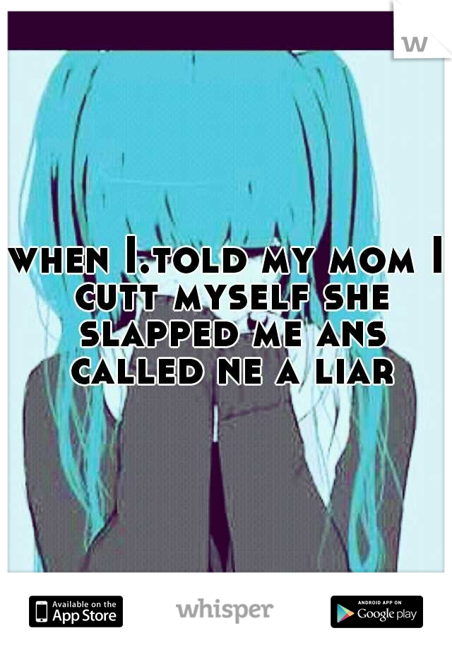 when I.told my mom I cutt myself she slapped me ans called ne a liar