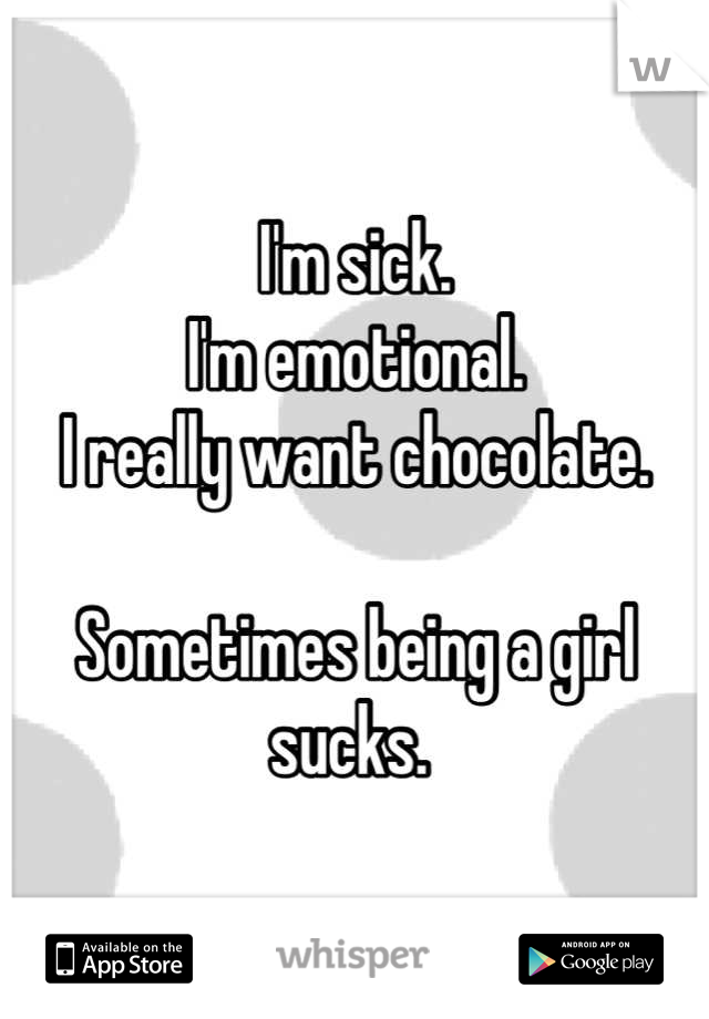I'm sick. 
I'm emotional. 
I really want chocolate. 

Sometimes being a girl sucks. 