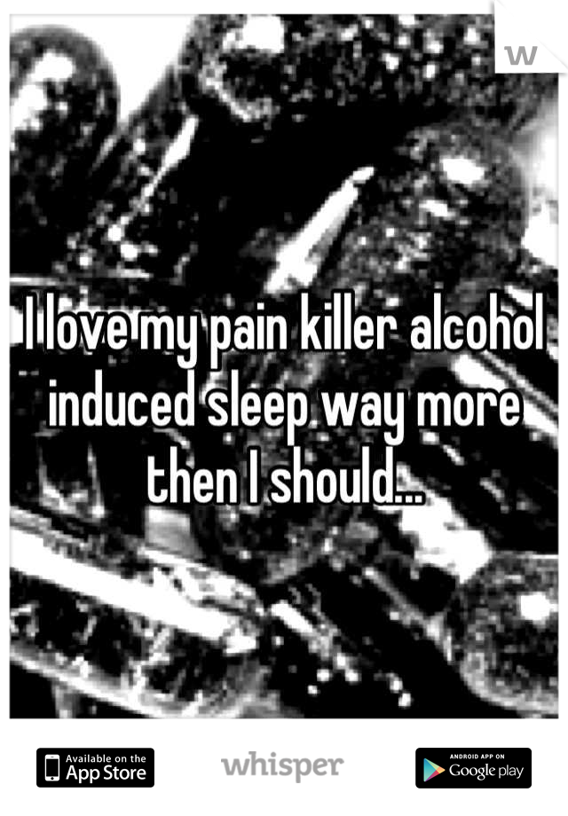 I love my pain killer alcohol induced sleep way more then I should...