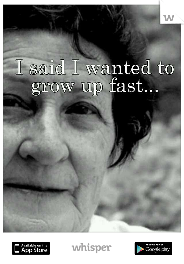 I said I wanted to grow up fast... 