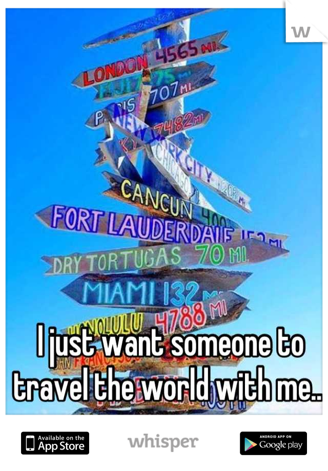 I just want someone to travel the world with me.. 