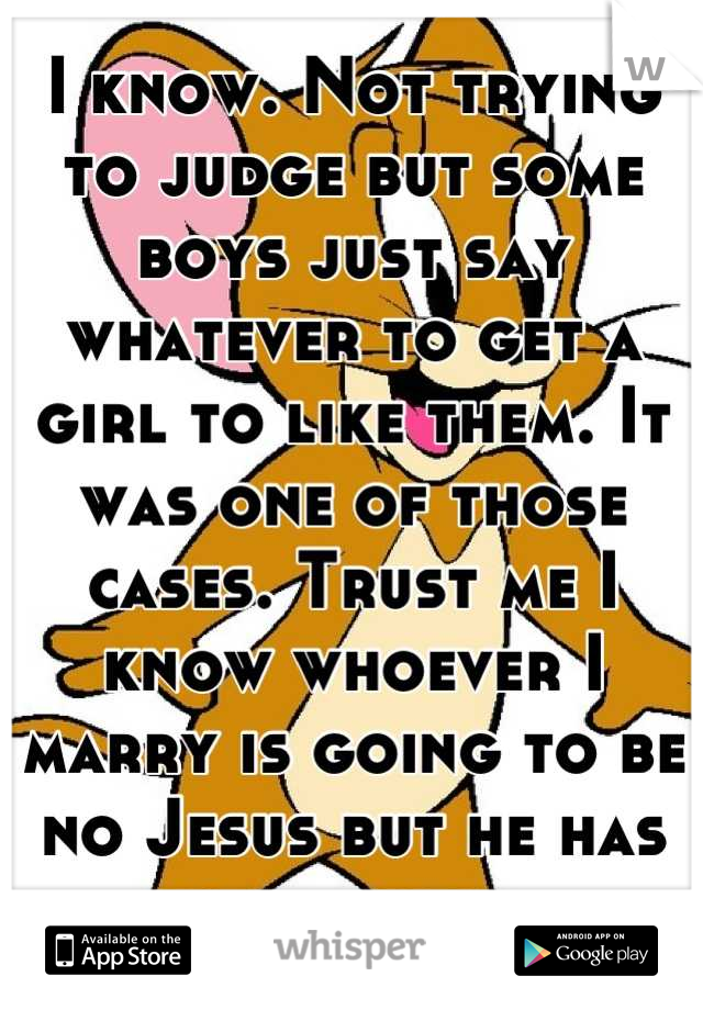 I know. Not trying to judge but some boys just say whatever to get a girl to like them. It was one of those cases. Trust me I know whoever I marry is going to be no Jesus but he has to know him
