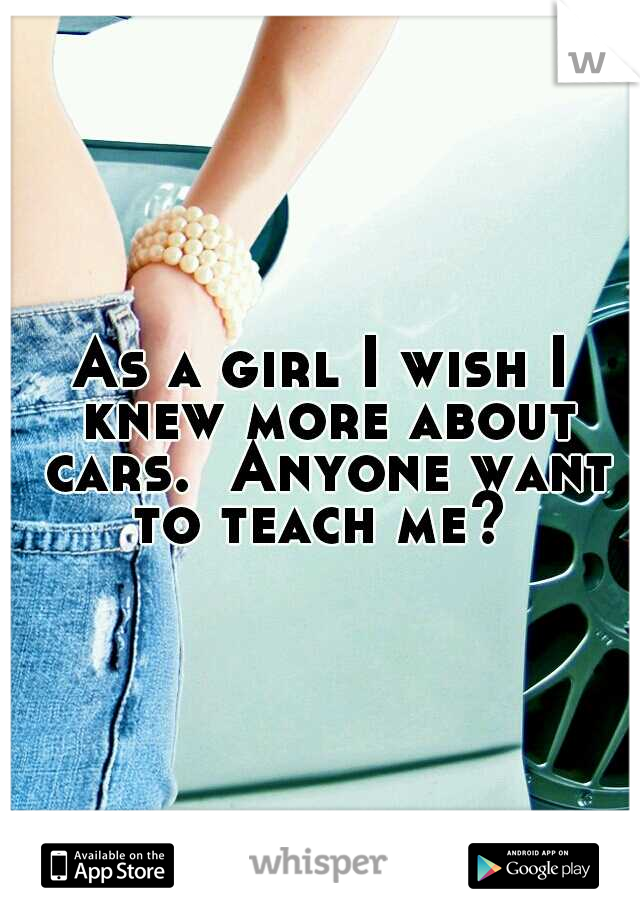As a girl I wish I knew more about cars.  Anyone want to teach me? 