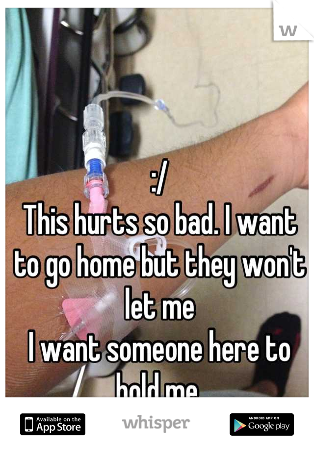 :/ 
This hurts so bad. I want to go home but they won't let me
I want someone here to hold me 
