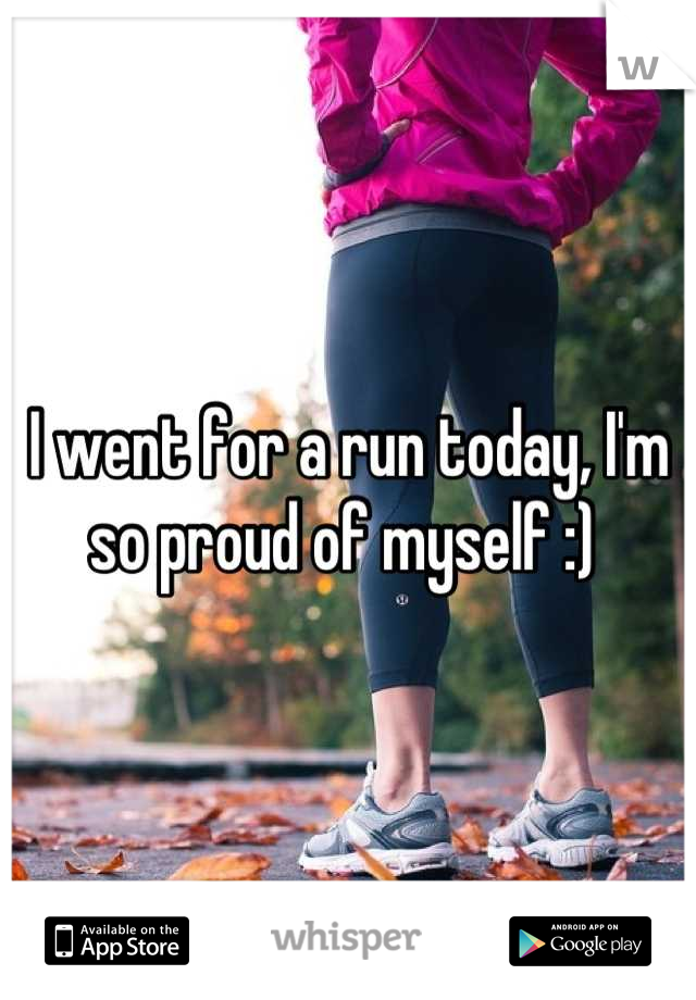 I went for a run today, I'm so proud of myself :) 