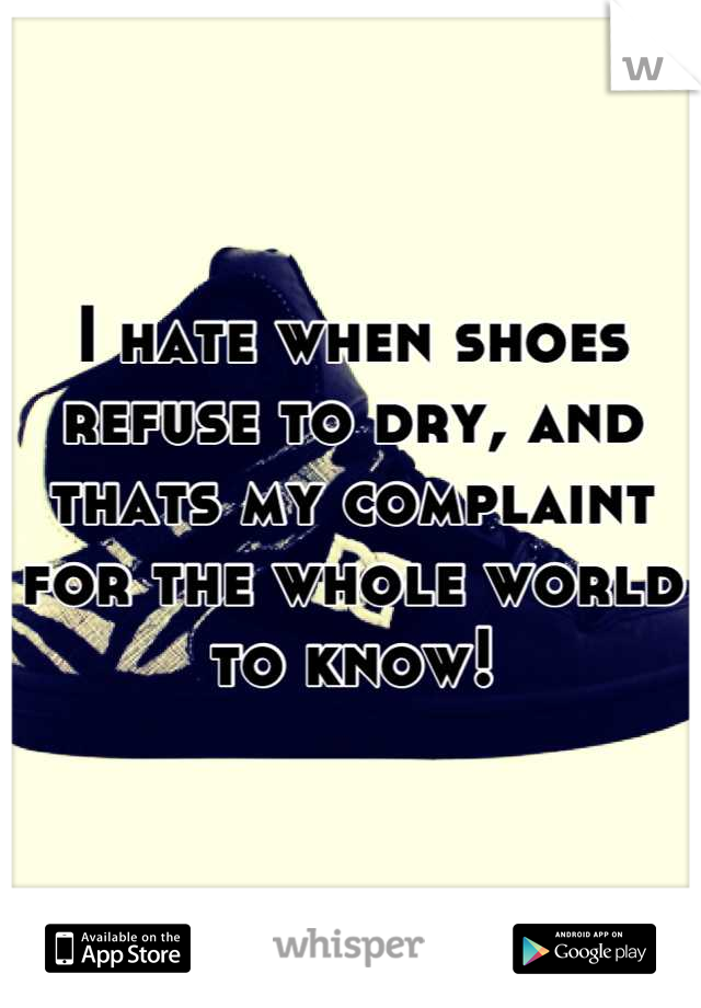 I hate when shoes refuse to dry, and thats my complaint for the whole world to know!