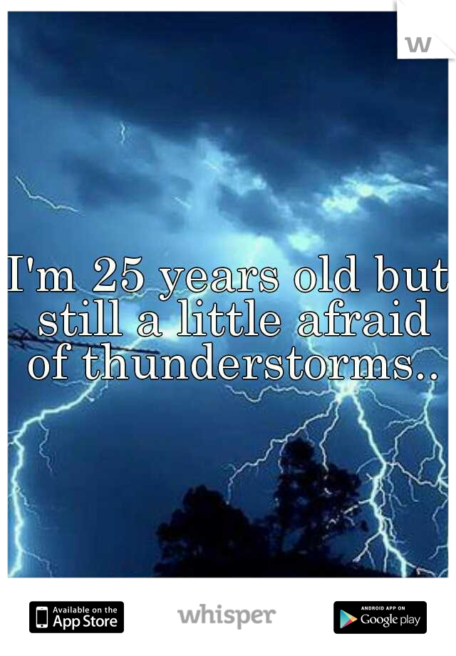 I'm 25 years old but still a little afraid of thunderstorms..