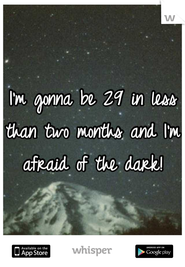 I'm gonna be 29 in less than two months and I'm afraid of the dark!