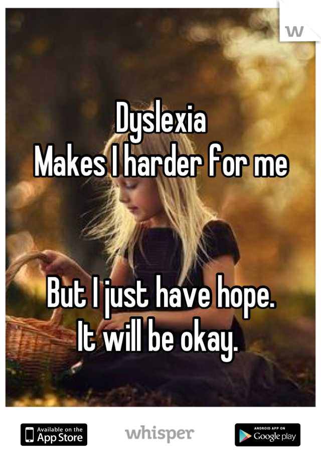 Dyslexia 
Makes I harder for me


But I just have hope. 
It will be okay. 