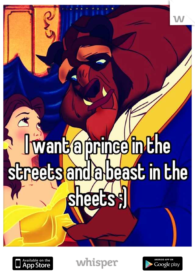 I want a prince in the streets and a beast in the sheets ;)