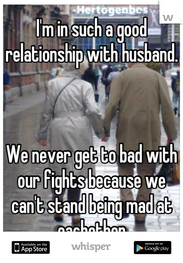 I'm in such a good relationship with husband.



We never get to bad with our fights because we can't stand being mad at eachother