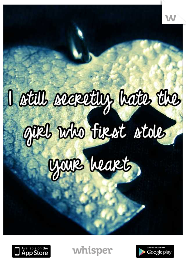 I still secretly hate the girl who first stole your heart 