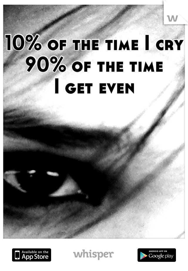 10% of the time I cry 
90% of the time 
 I get even 