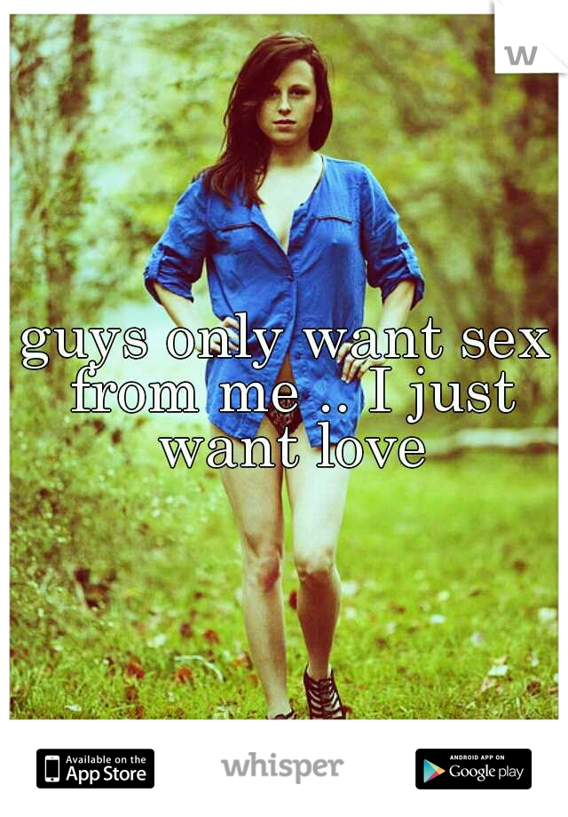 guys only want sex from me .. I just want love