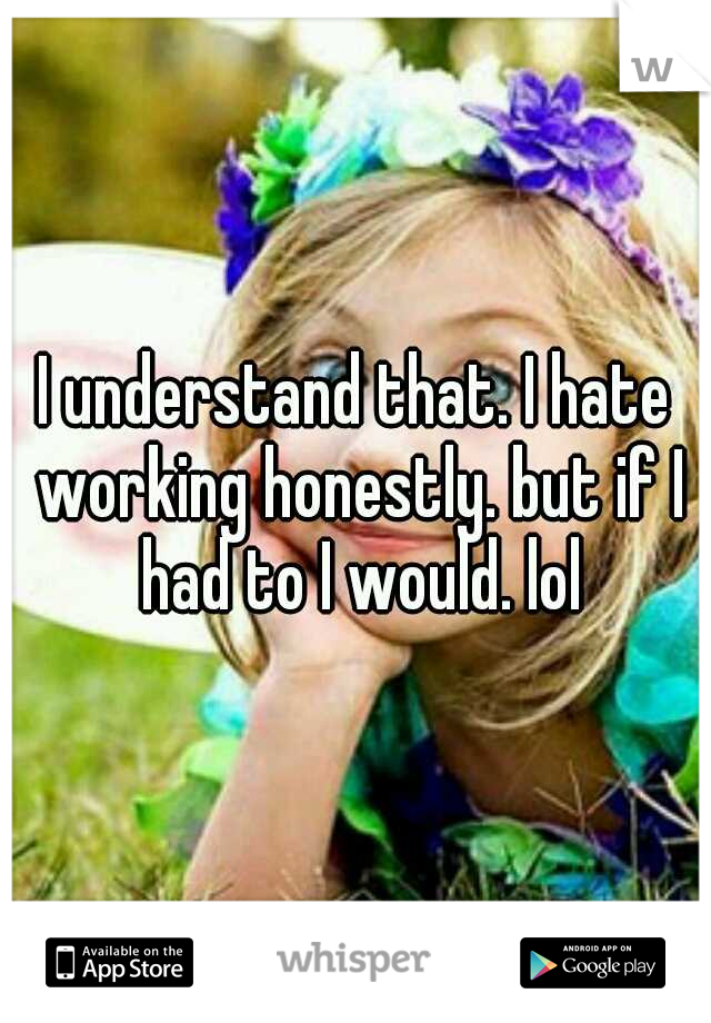 I understand that. I hate working honestly. but if I had to I would. lol