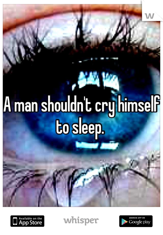 A man shouldn't cry himself to sleep. 