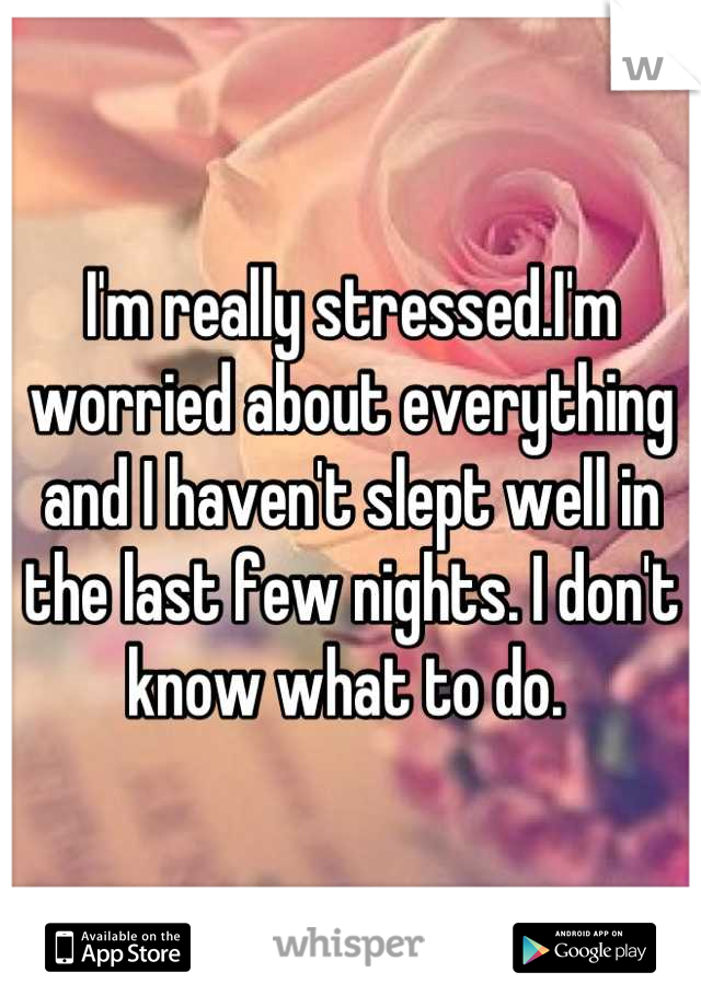I'm really stressed.I'm worried about everything and I haven't slept well in the last few nights. I don't know what to do. 