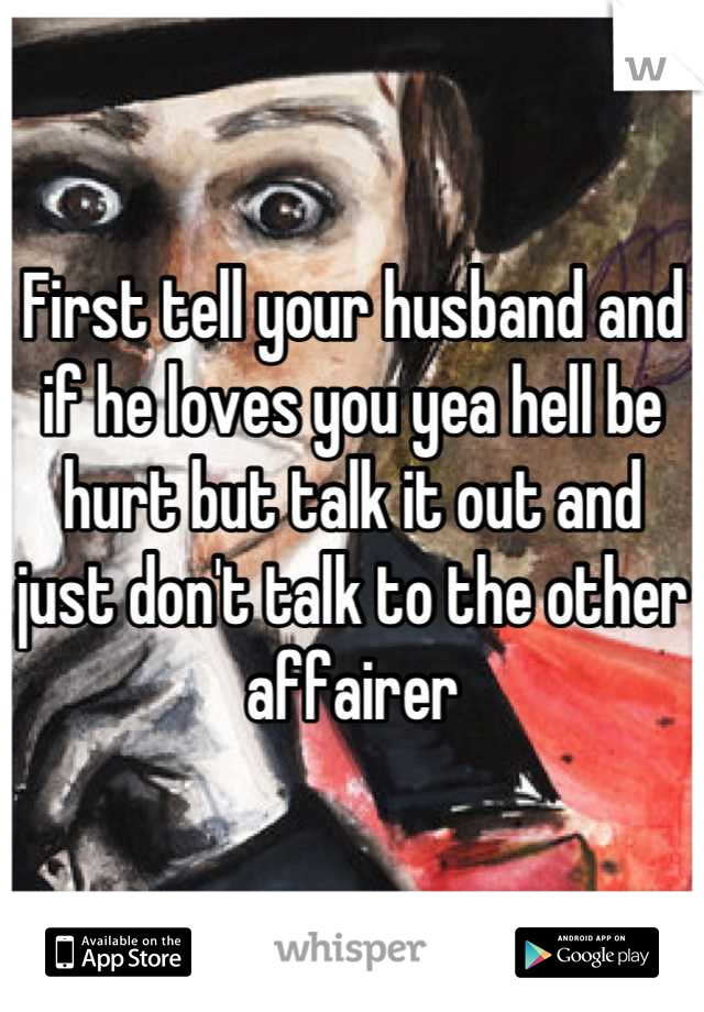 First tell your husband and if he loves you yea hell be hurt but talk it out and just don't talk to the other affairer