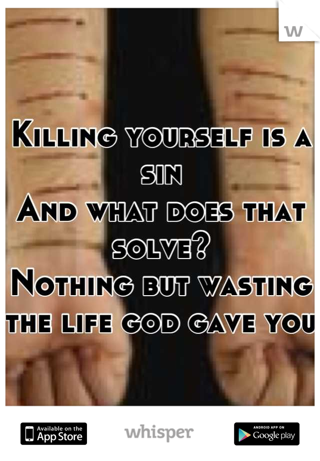 Killing yourself is a sin 
And what does that solve?
Nothing but wasting the life god gave you