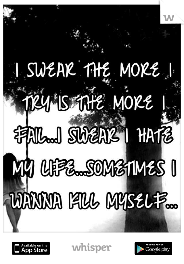 I SWEAR THE MORE I TRY IS THE MORE I FAIL...I SWEAR I HATE MY LIFE...SOMETIMES I WANNA KILL MYSELF...