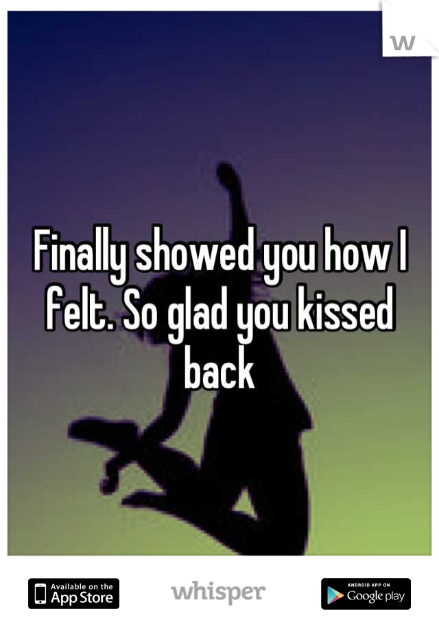 Finally showed you how I felt. So glad you kissed back