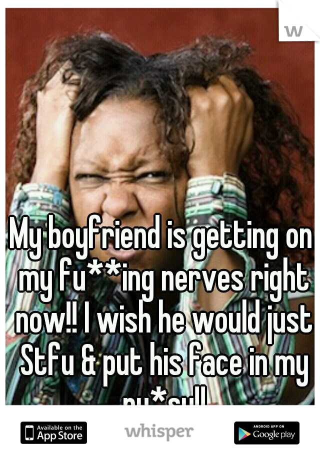 My boyfriend is getting on my fu**ing nerves right now!! I wish he would just Stfu & put his face in my pu*sy!!