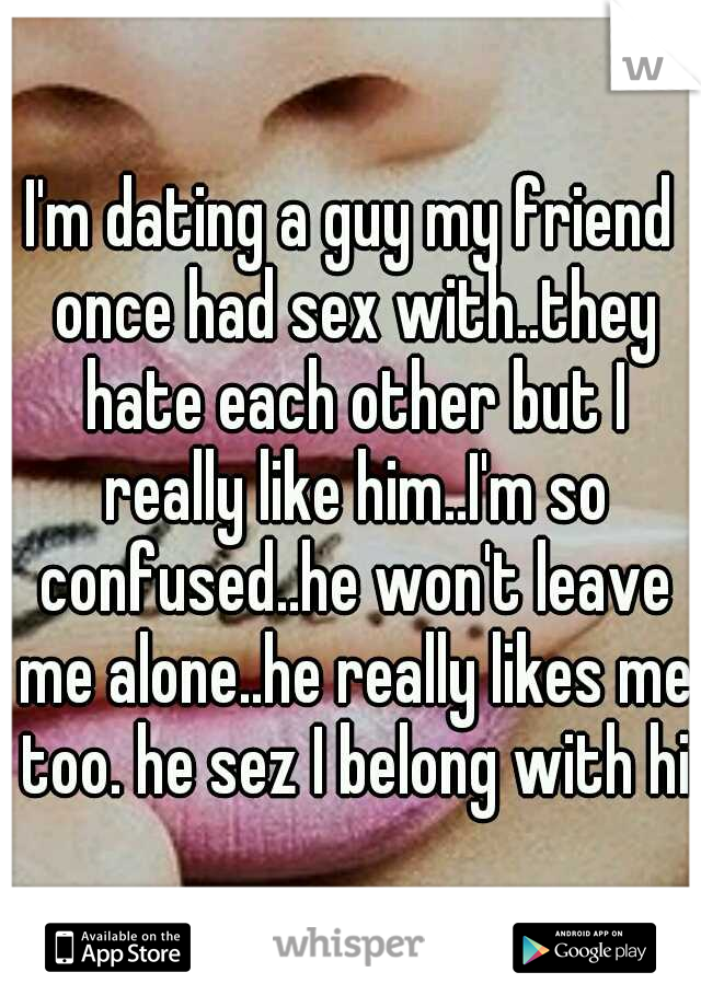 I'm dating a guy my friend once had sex with..they hate each other but I really like him..I'm so confused..he won't leave me alone..he really likes me too. he sez I belong with him