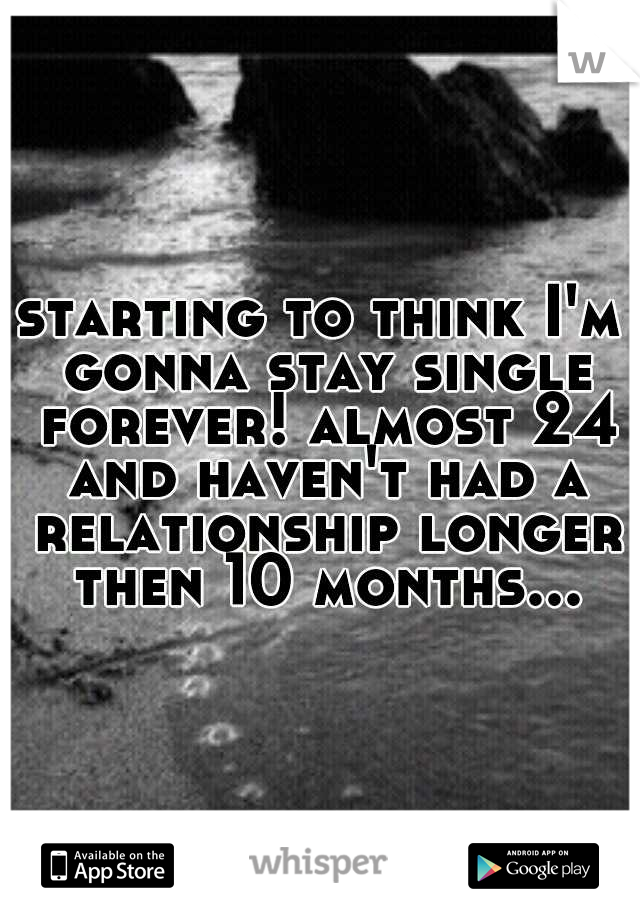 starting to think I'm gonna stay single forever! almost 24 and haven't had a relationship longer then 10 months...