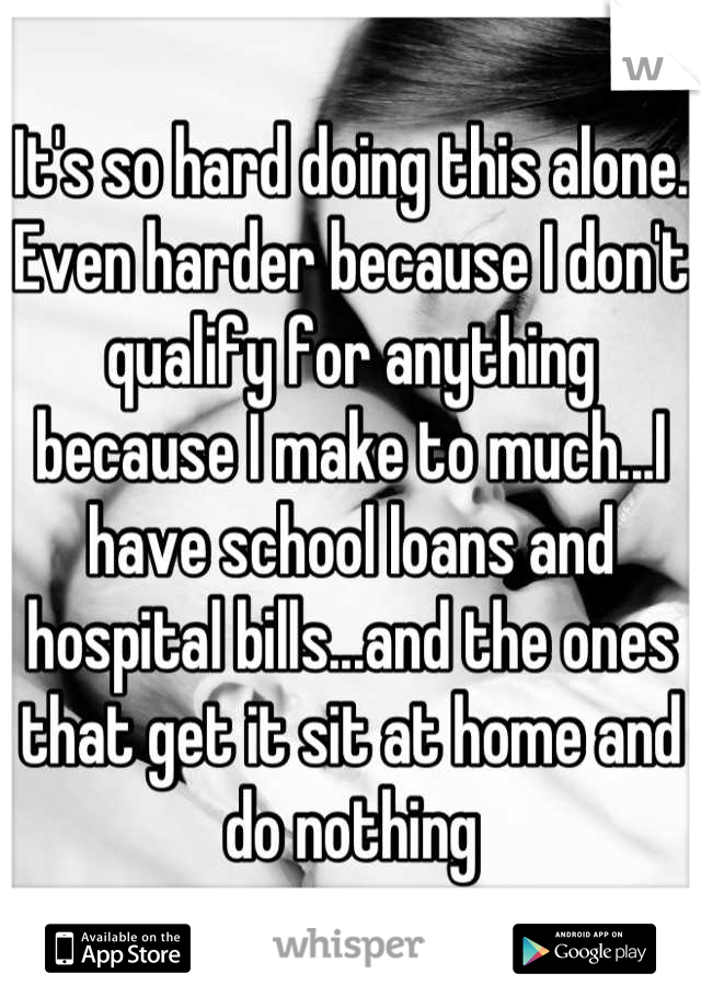 It's so hard doing this alone. Even harder because I don't qualify for anything because I make to much...I have school loans and hospital bills...and the ones that get it sit at home and do nothing