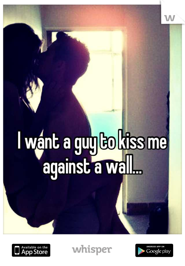 I want a guy to kiss me against a wall...