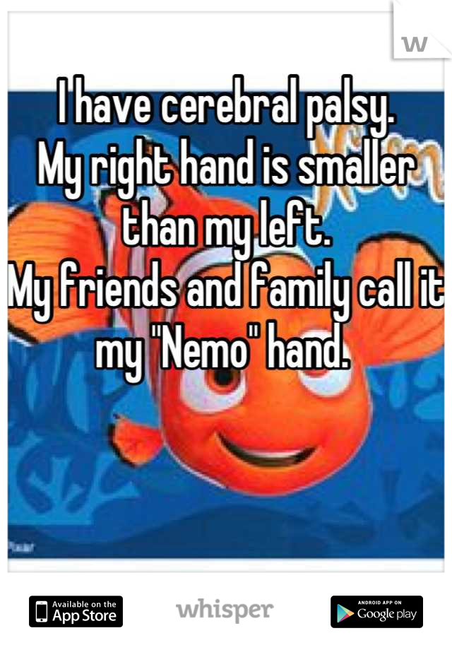 I have cerebral palsy.
My right hand is smaller than my left.
My friends and family call it my "Nemo" hand. 