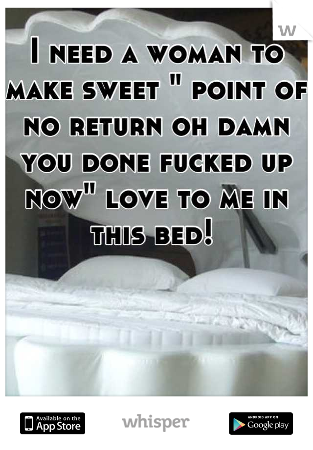 I need a woman to make sweet " point of no return oh damn you done fucked up now" love to me in this bed! 