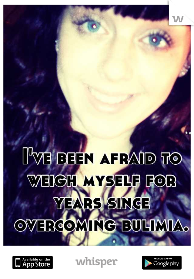 I've been afraid to weigh myself for years since overcoming bulimia.
