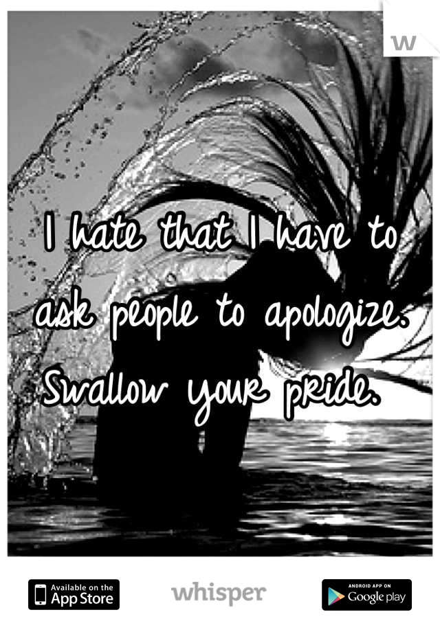 I hate that I have to ask people to apologize. Swallow your pride. 