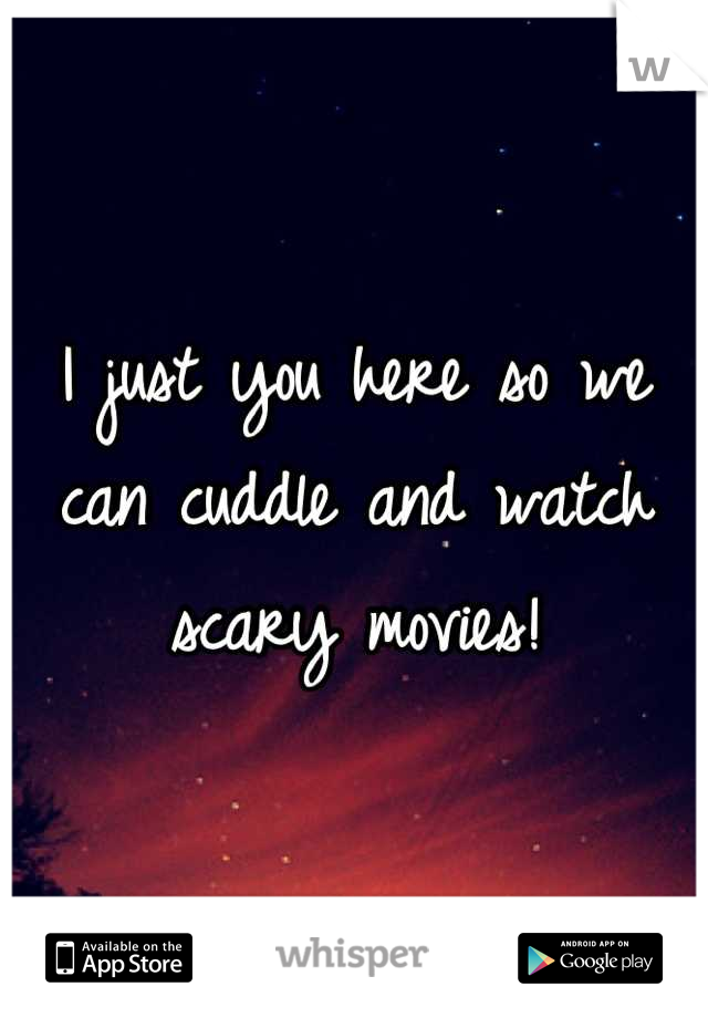 I just you here so we can cuddle and watch scary movies!